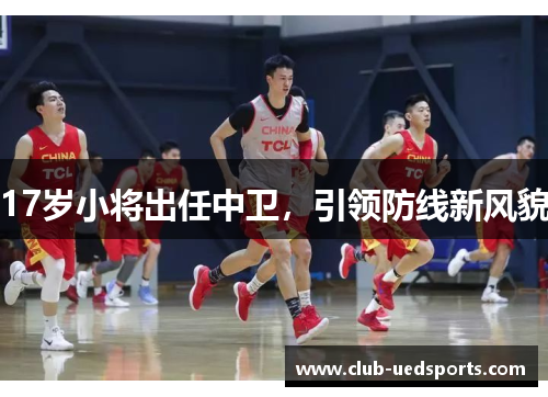 17岁小将出任中卫，引领防线新风貌