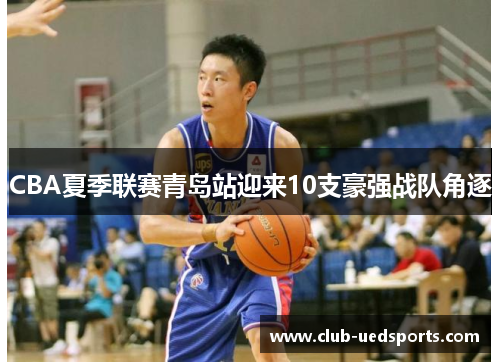 CBA夏季联赛青岛站迎来10支豪强战队角逐