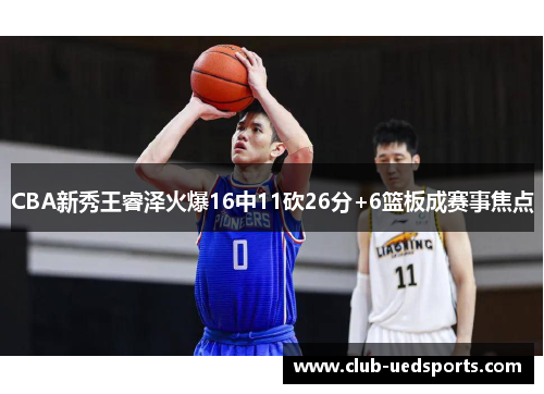 CBA新秀王睿泽火爆16中11砍26分+6篮板成赛事焦点