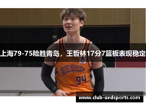 上海79-75险胜青岛，王哲林17分7篮板表现稳定