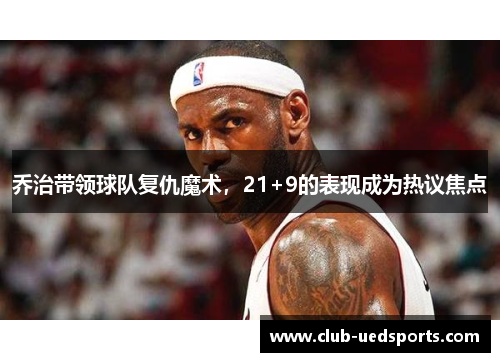 乔治带领球队复仇魔术，21+9的表现成为热议焦点
