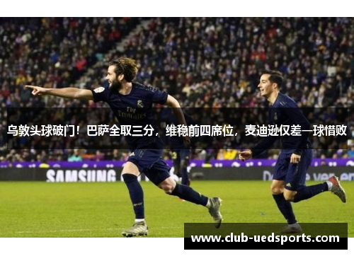 乌敦头球破门！巴萨全取三分，维稳前四席位，麦迪逊仅差一球惜败