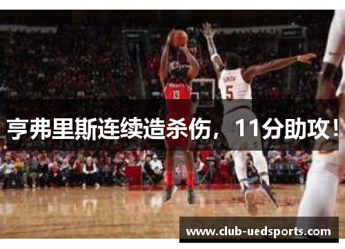 亨弗里斯连续造杀伤，11分助攻！
