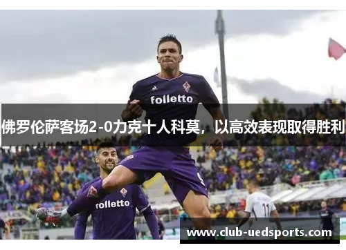 佛罗伦萨客场2-0力克十人科莫，以高效表现取得胜利