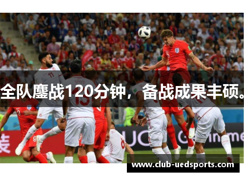 全队鏖战120分钟，备战成果丰硕。