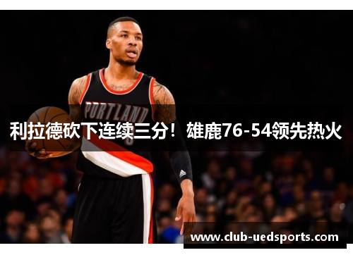 利拉德砍下连续三分！雄鹿76-54领先热火