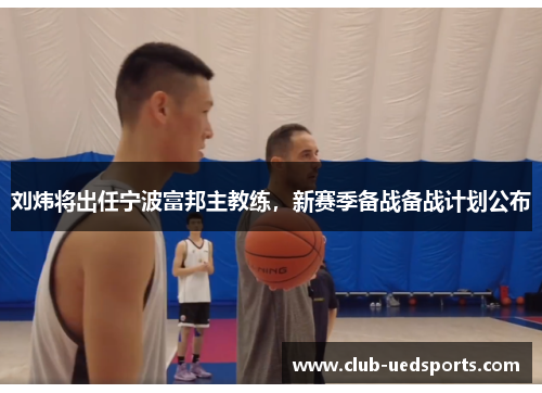 刘炜将出任宁波富邦主教练，新赛季备战备战计划公布