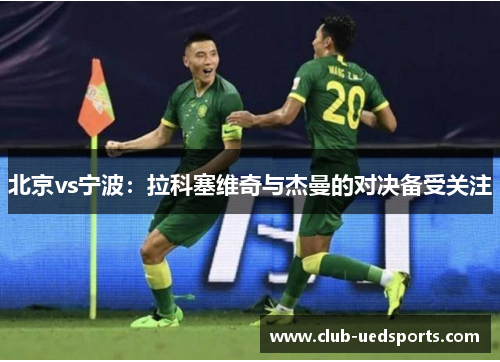 北京vs宁波：拉科塞维奇与杰曼的对决备受关注