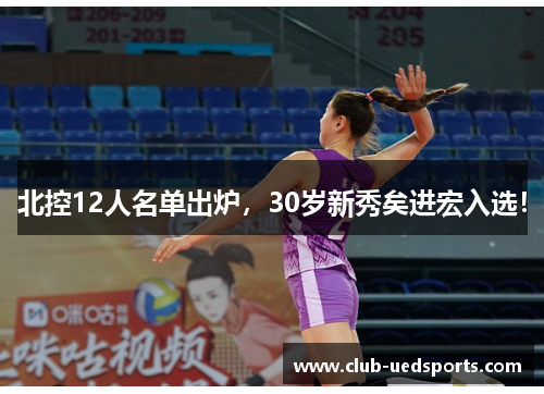 北控12人名单出炉，30岁新秀矣进宏入选！