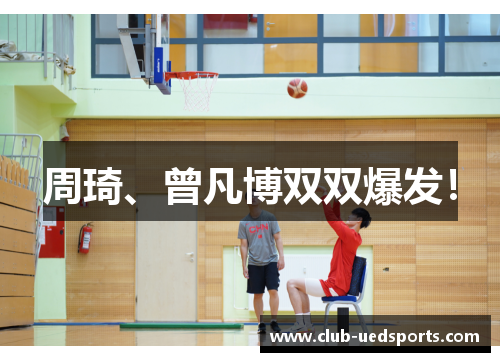 周琦、曾凡博双双爆发！
