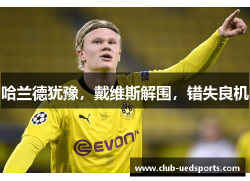 哈兰德犹豫，戴维斯解围，错失良机