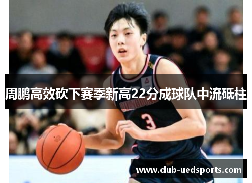 周鹏高效砍下赛季新高22分成球队中流砥柱