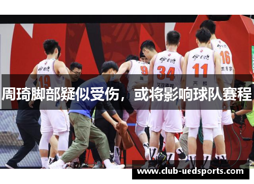 周琦脚部疑似受伤，或将影响球队赛程