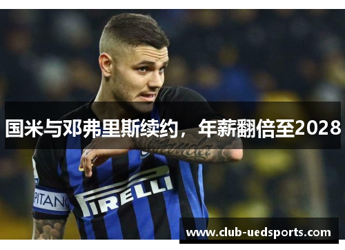 国米与邓弗里斯续约，年薪翻倍至2028