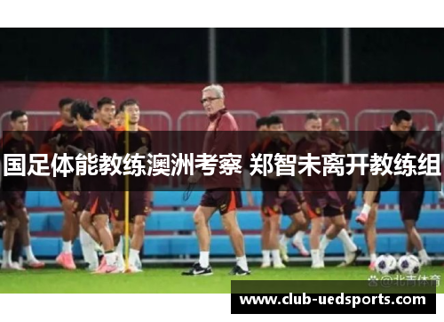 国足体能教练澳洲考察 郑智未离开教练组