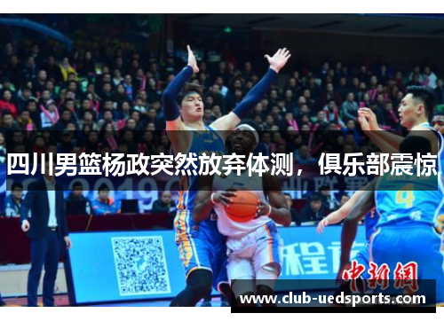 四川男篮杨政突然放弃体测，俱乐部震惊