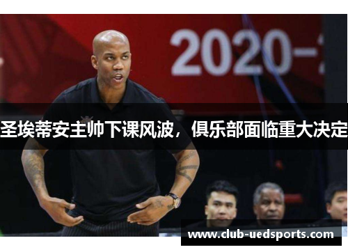 圣埃蒂安主帅下课风波，俱乐部面临重大决定