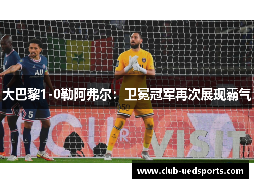 大巴黎1-0勒阿弗尔：卫冕冠军再次展现霸气