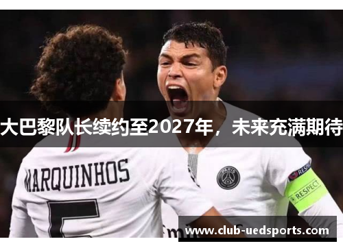 大巴黎队长续约至2027年，未来充满期待