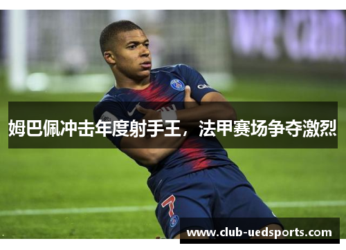 姆巴佩冲击年度射手王，法甲赛场争夺激烈