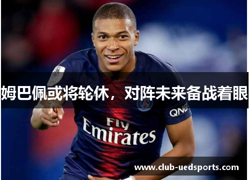 姆巴佩或将轮休，对阵未来备战着眼
