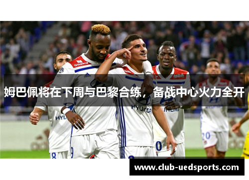 姆巴佩将在下周与巴黎合练，备战中心火力全开