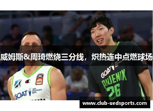 威姆斯&周琦燃烧三分线，炽热连中点燃球场