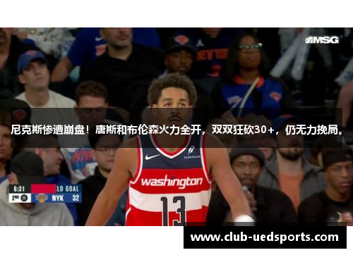 尼克斯惨遭崩盘！唐斯和布伦森火力全开，双双狂砍30+，仍无力挽局。