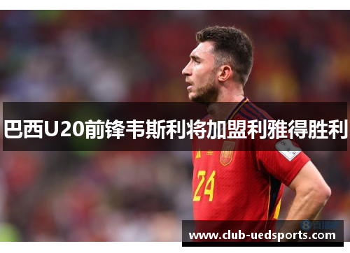 巴西U20前锋韦斯利将加盟利雅得胜利