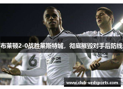 布莱顿2-0战胜莱斯特城，彻底摧毁对手后防线