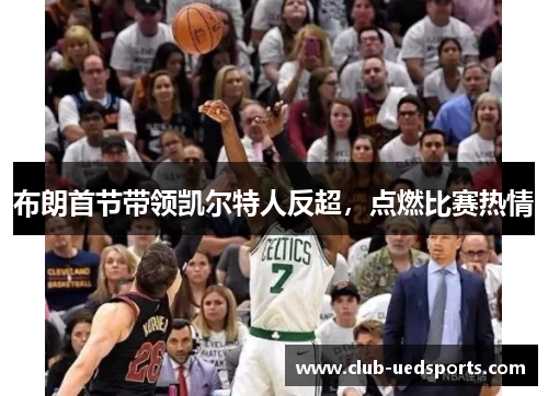 布朗首节带领凯尔特人反超，点燃比赛热情