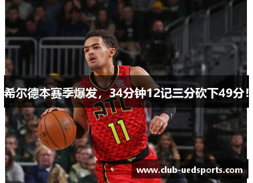 希尔德本赛季爆发，34分钟12记三分砍下49分！