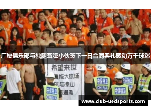 广厦俱乐部与独腿聋哑小伙签下一日合同典礼感动万千球迷