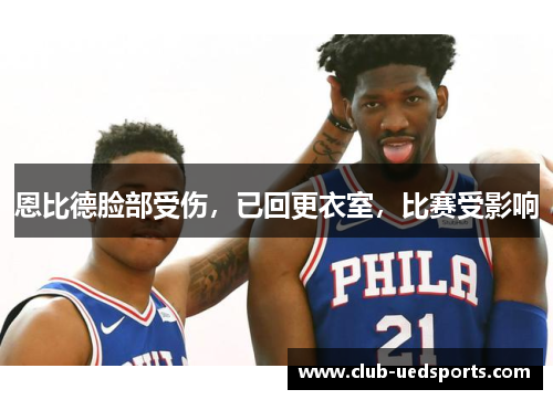 恩比德脸部受伤，已回更衣室，比赛受影响