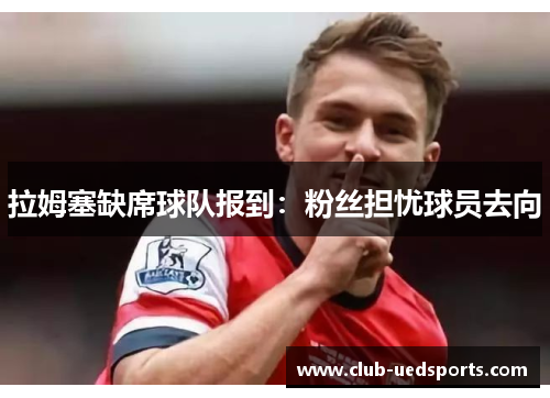 拉姆塞缺席球队报到：粉丝担忧球员去向